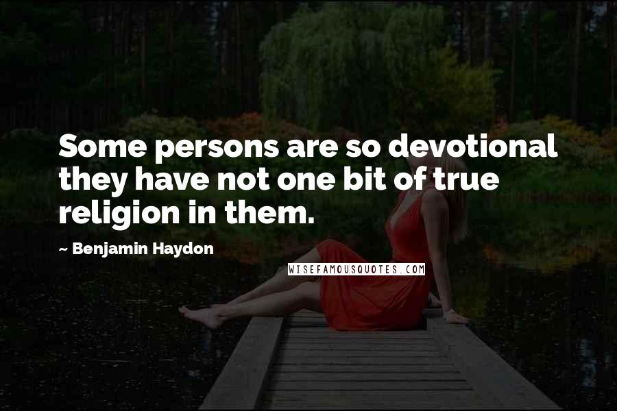 Benjamin Haydon Quotes: Some persons are so devotional they have not one bit of true religion in them.