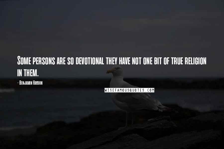 Benjamin Haydon Quotes: Some persons are so devotional they have not one bit of true religion in them.