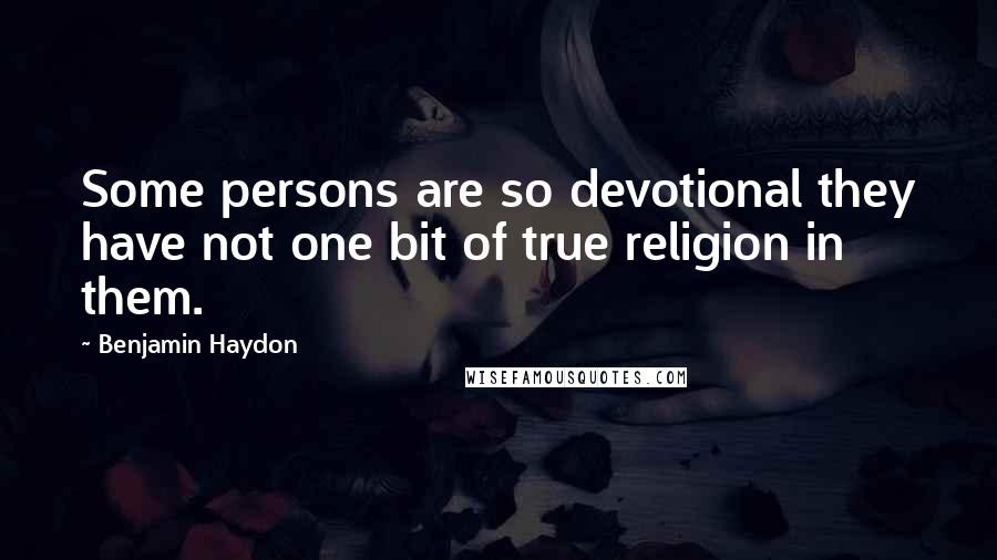 Benjamin Haydon Quotes: Some persons are so devotional they have not one bit of true religion in them.