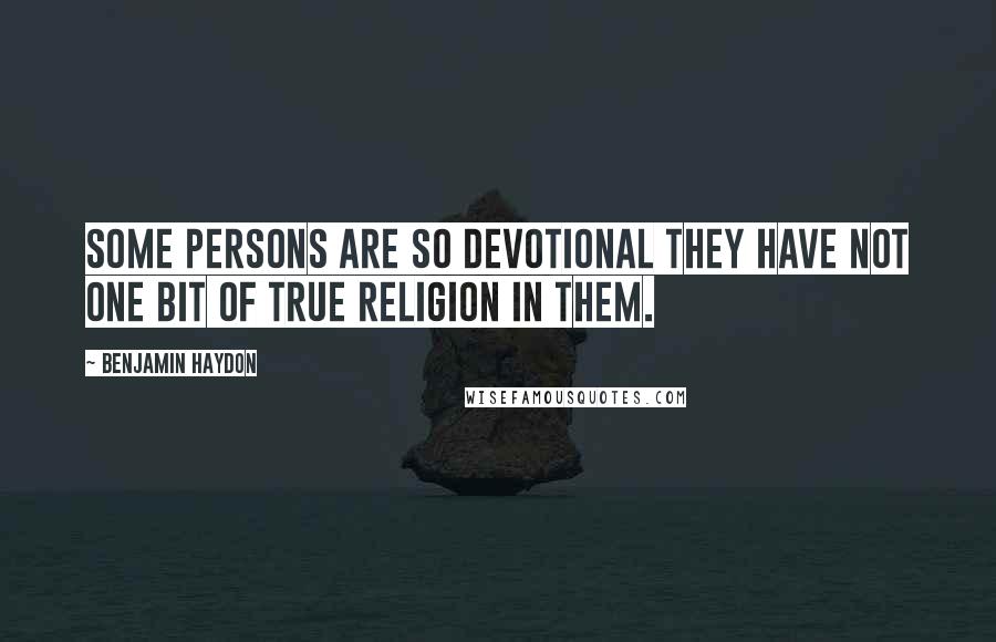 Benjamin Haydon Quotes: Some persons are so devotional they have not one bit of true religion in them.