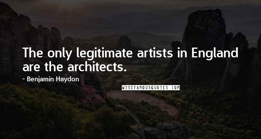 Benjamin Haydon Quotes: The only legitimate artists in England are the architects.