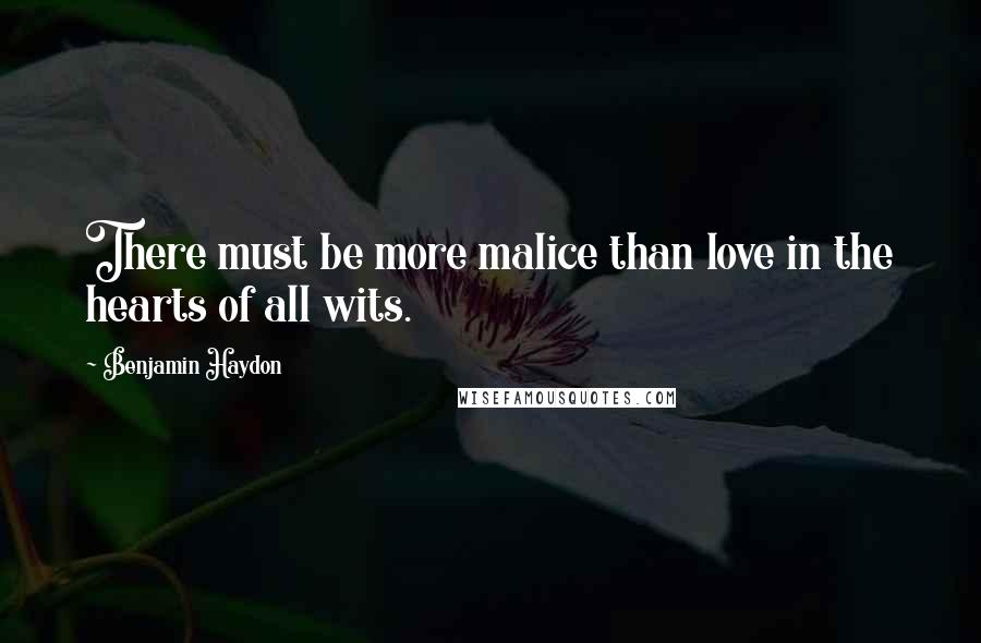 Benjamin Haydon Quotes: There must be more malice than love in the hearts of all wits.