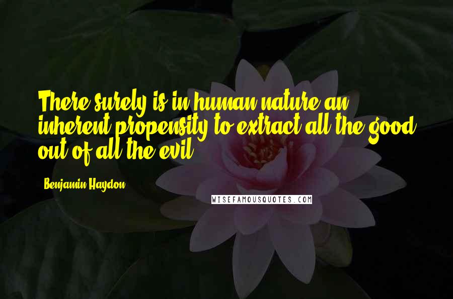 Benjamin Haydon Quotes: There surely is in human nature an inherent propensity to extract all the good out of all the evil.