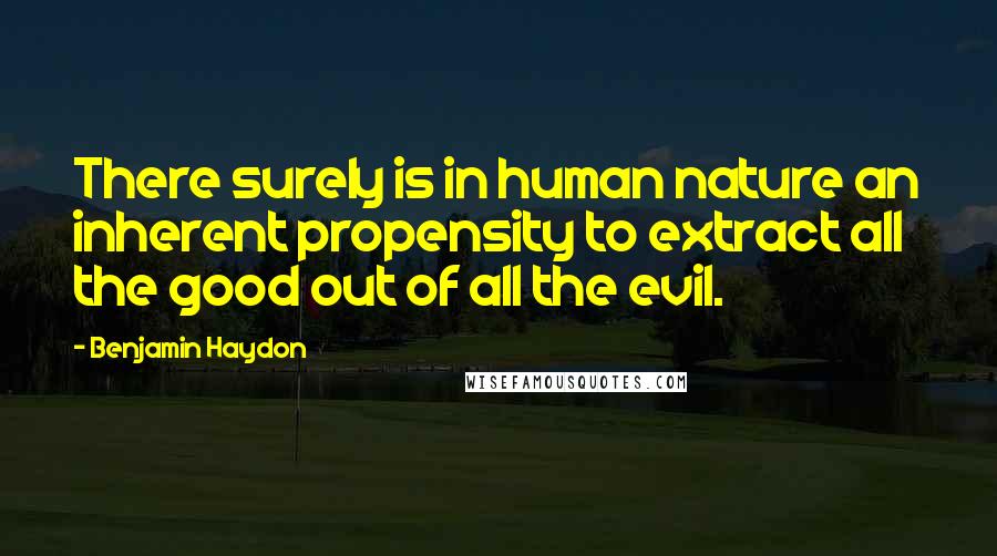 Benjamin Haydon Quotes: There surely is in human nature an inherent propensity to extract all the good out of all the evil.