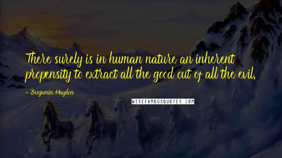 Benjamin Haydon Quotes: There surely is in human nature an inherent propensity to extract all the good out of all the evil.