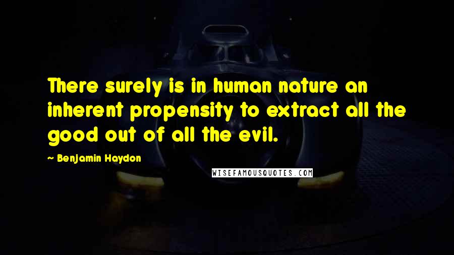 Benjamin Haydon Quotes: There surely is in human nature an inherent propensity to extract all the good out of all the evil.