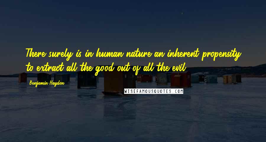 Benjamin Haydon Quotes: There surely is in human nature an inherent propensity to extract all the good out of all the evil.