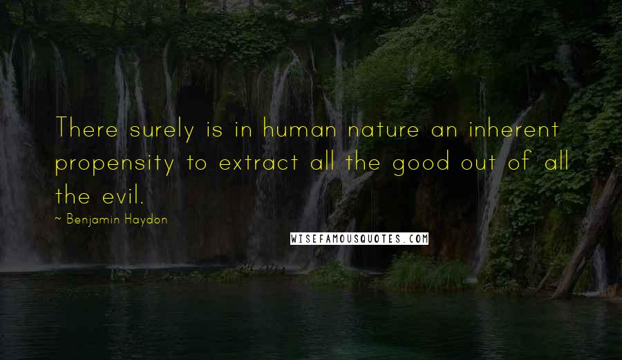 Benjamin Haydon Quotes: There surely is in human nature an inherent propensity to extract all the good out of all the evil.