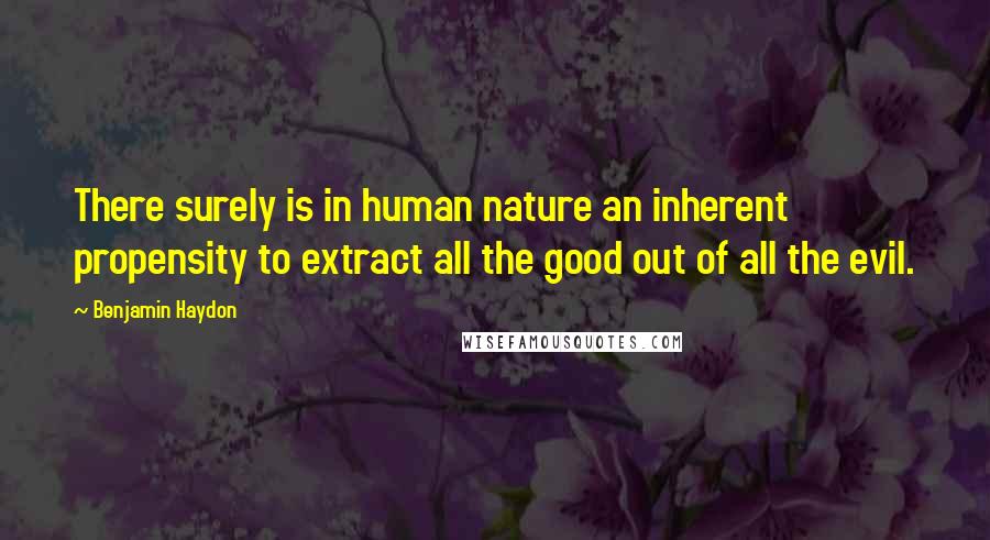 Benjamin Haydon Quotes: There surely is in human nature an inherent propensity to extract all the good out of all the evil.