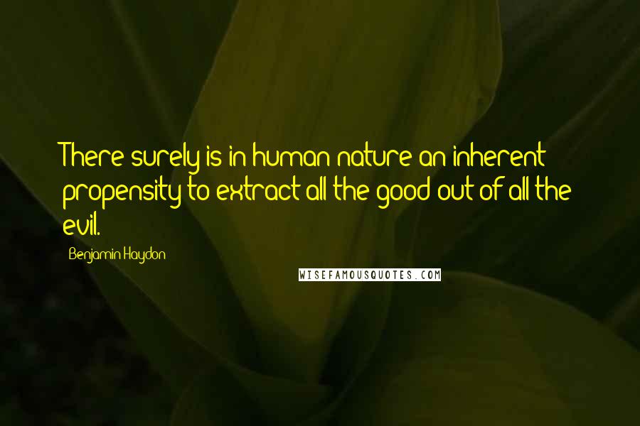 Benjamin Haydon Quotes: There surely is in human nature an inherent propensity to extract all the good out of all the evil.