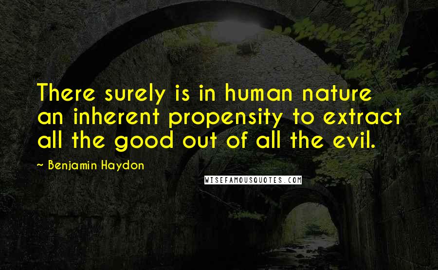 Benjamin Haydon Quotes: There surely is in human nature an inherent propensity to extract all the good out of all the evil.