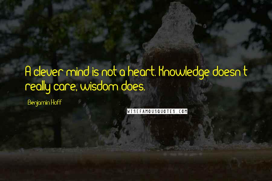 Benjamin Hoff Quotes: A clever mind is not a heart. Knowledge doesn't really care, wisdom does.