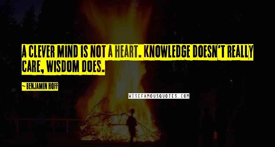 Benjamin Hoff Quotes: A clever mind is not a heart. Knowledge doesn't really care, wisdom does.