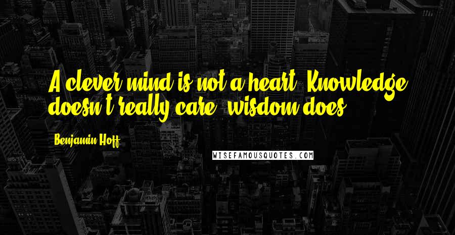 Benjamin Hoff Quotes: A clever mind is not a heart. Knowledge doesn't really care, wisdom does.