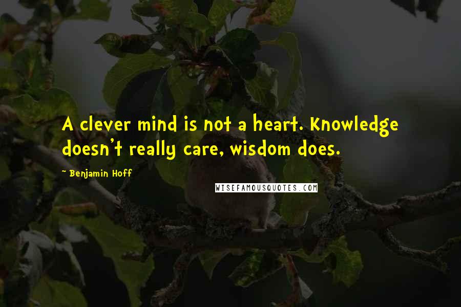 Benjamin Hoff Quotes: A clever mind is not a heart. Knowledge doesn't really care, wisdom does.