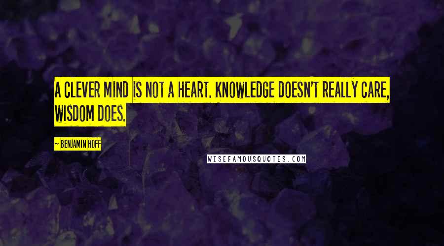 Benjamin Hoff Quotes: A clever mind is not a heart. Knowledge doesn't really care, wisdom does.