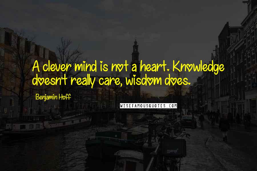 Benjamin Hoff Quotes: A clever mind is not a heart. Knowledge doesn't really care, wisdom does.