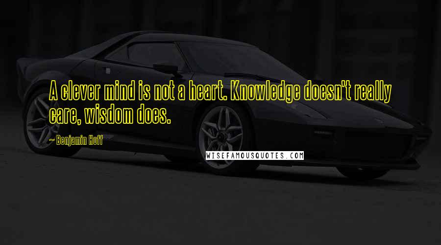 Benjamin Hoff Quotes: A clever mind is not a heart. Knowledge doesn't really care, wisdom does.