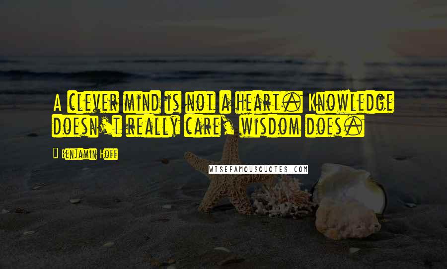 Benjamin Hoff Quotes: A clever mind is not a heart. Knowledge doesn't really care, wisdom does.