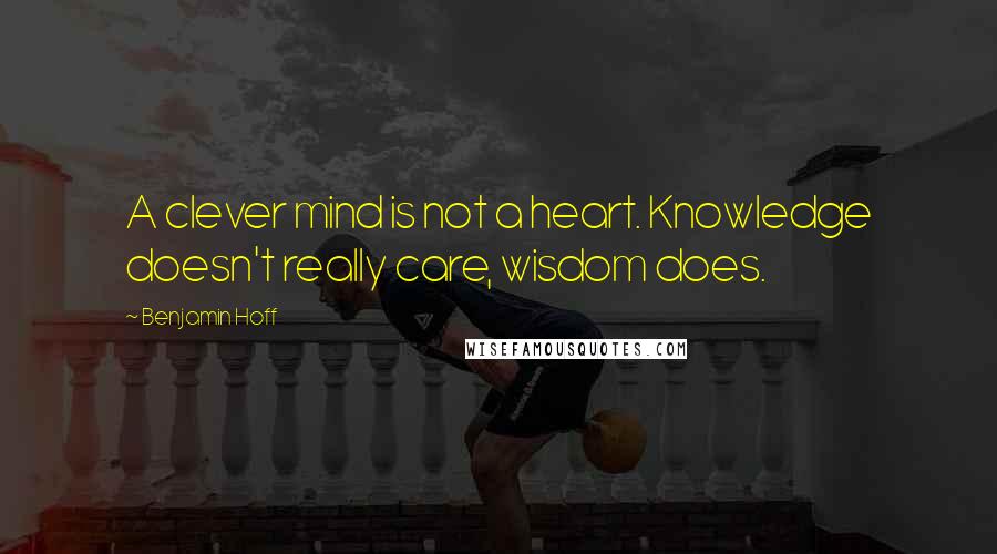 Benjamin Hoff Quotes: A clever mind is not a heart. Knowledge doesn't really care, wisdom does.