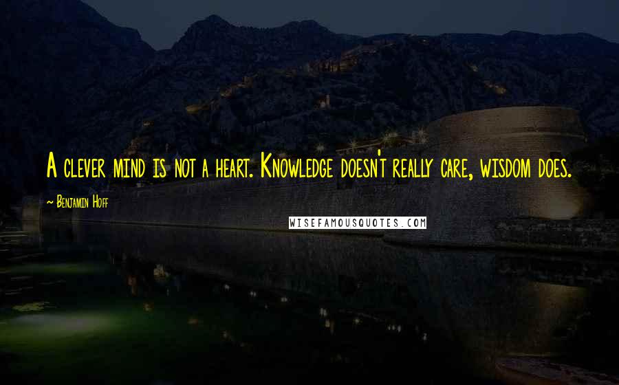 Benjamin Hoff Quotes: A clever mind is not a heart. Knowledge doesn't really care, wisdom does.