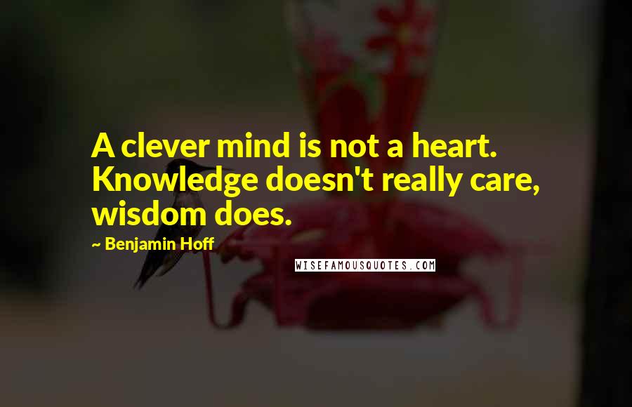 Benjamin Hoff Quotes: A clever mind is not a heart. Knowledge doesn't really care, wisdom does.