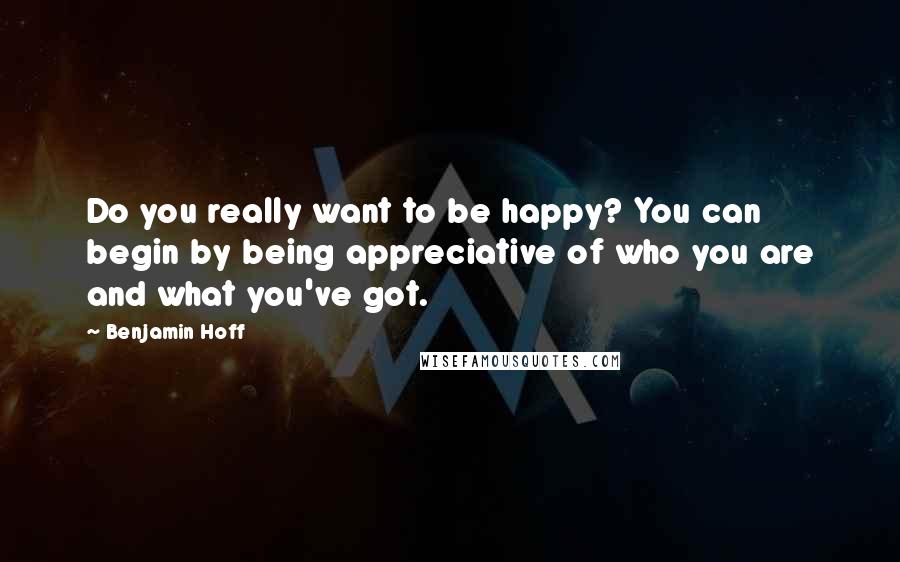 Benjamin Hoff Quotes: Do you really want to be happy? You can begin by being appreciative of who you are and what you've got.