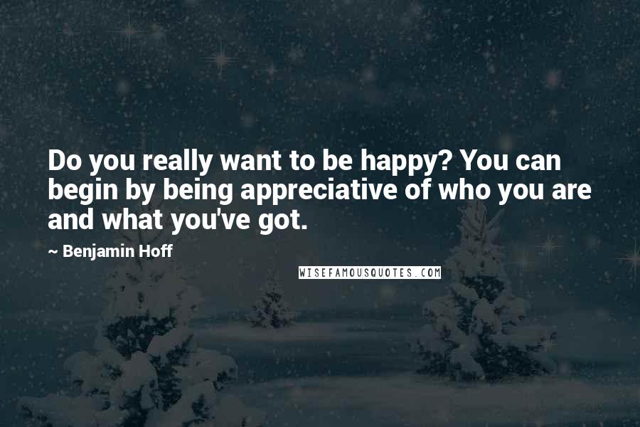 Benjamin Hoff Quotes: Do you really want to be happy? You can begin by being appreciative of who you are and what you've got.