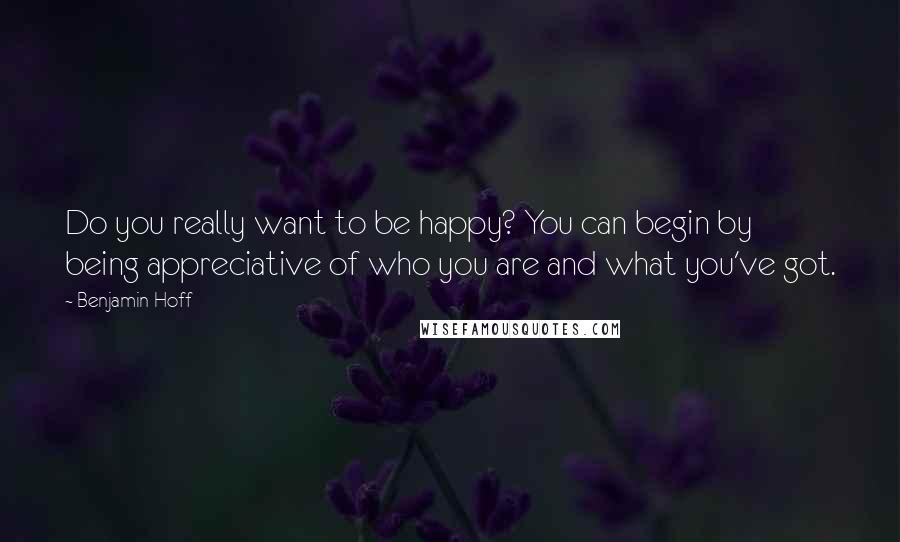 Benjamin Hoff Quotes: Do you really want to be happy? You can begin by being appreciative of who you are and what you've got.