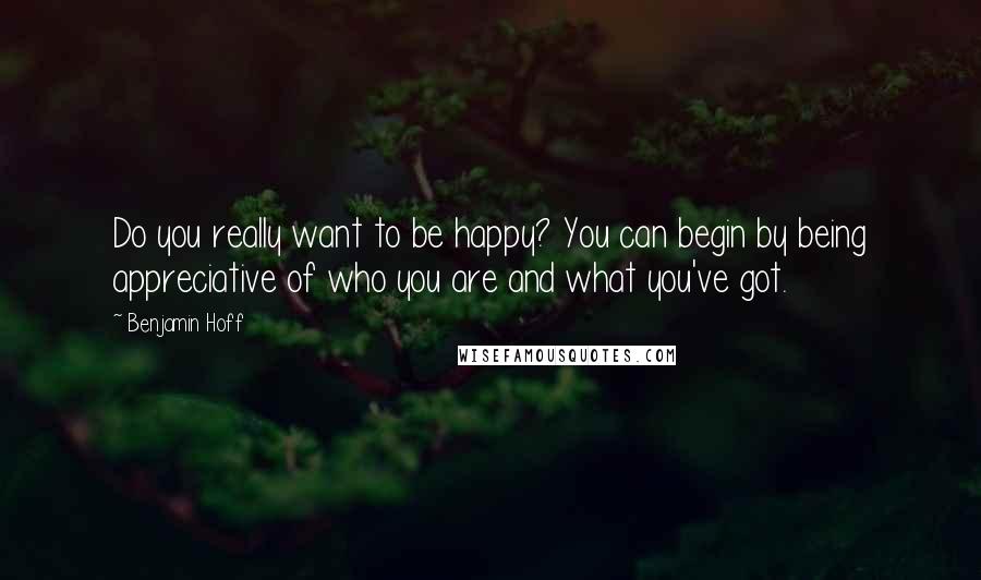 Benjamin Hoff Quotes: Do you really want to be happy? You can begin by being appreciative of who you are and what you've got.