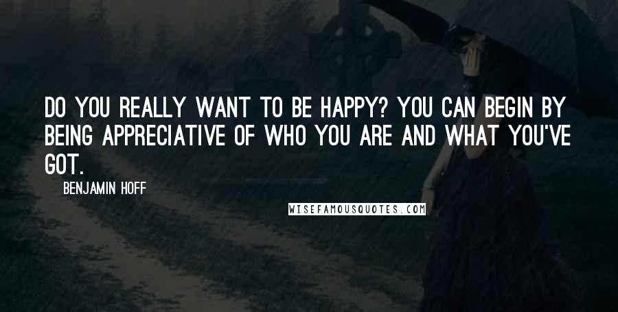 Benjamin Hoff Quotes: Do you really want to be happy? You can begin by being appreciative of who you are and what you've got.