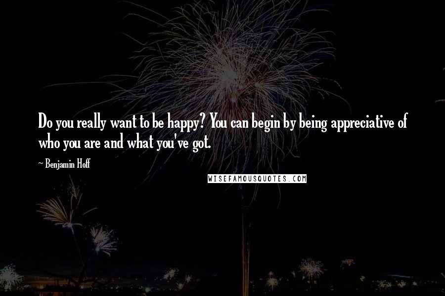 Benjamin Hoff Quotes: Do you really want to be happy? You can begin by being appreciative of who you are and what you've got.