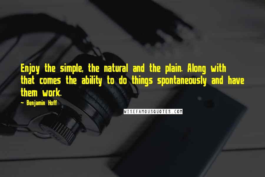 Benjamin Hoff Quotes: Enjoy the simple, the natural and the plain. Along with that comes the ability to do things spontaneously and have them work.