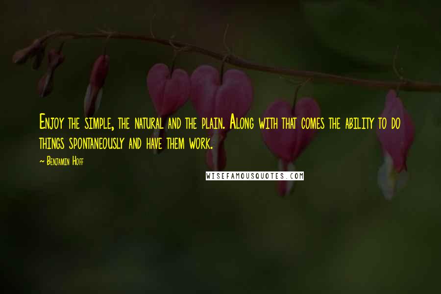 Benjamin Hoff Quotes: Enjoy the simple, the natural and the plain. Along with that comes the ability to do things spontaneously and have them work.