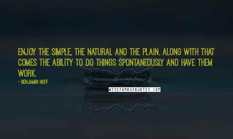 Benjamin Hoff Quotes: Enjoy the simple, the natural and the plain. Along with that comes the ability to do things spontaneously and have them work.