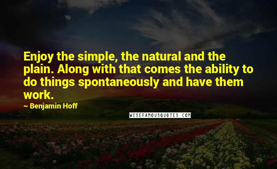 Benjamin Hoff Quotes: Enjoy the simple, the natural and the plain. Along with that comes the ability to do things spontaneously and have them work.