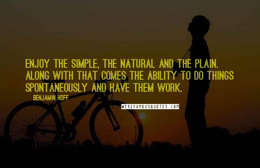 Benjamin Hoff Quotes: Enjoy the simple, the natural and the plain. Along with that comes the ability to do things spontaneously and have them work.