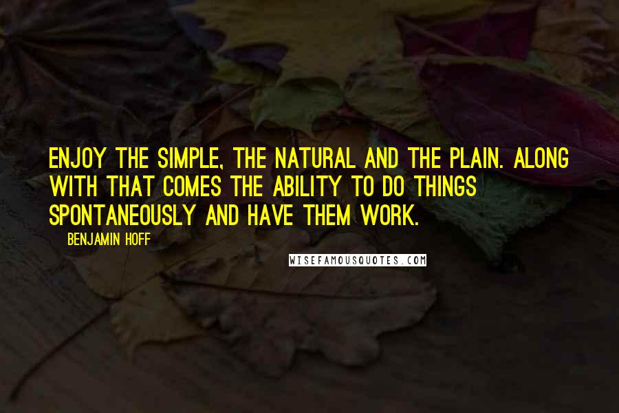 Benjamin Hoff Quotes: Enjoy the simple, the natural and the plain. Along with that comes the ability to do things spontaneously and have them work.