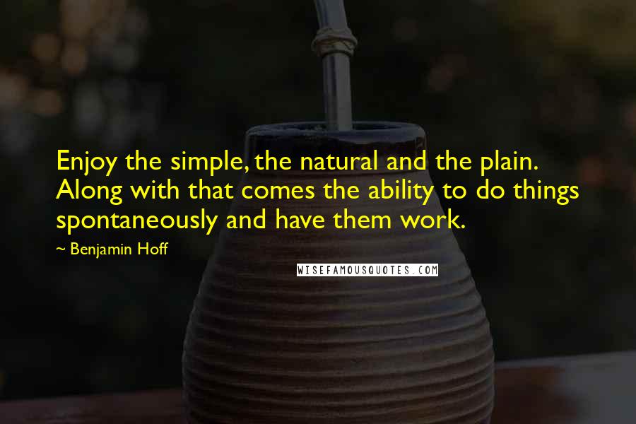 Benjamin Hoff Quotes: Enjoy the simple, the natural and the plain. Along with that comes the ability to do things spontaneously and have them work.
