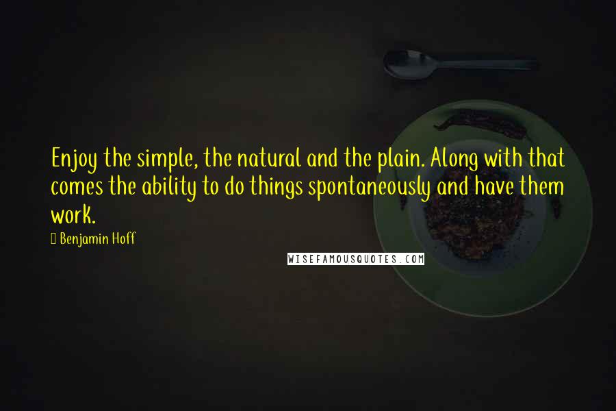 Benjamin Hoff Quotes: Enjoy the simple, the natural and the plain. Along with that comes the ability to do things spontaneously and have them work.