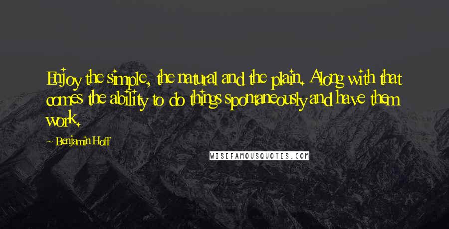 Benjamin Hoff Quotes: Enjoy the simple, the natural and the plain. Along with that comes the ability to do things spontaneously and have them work.