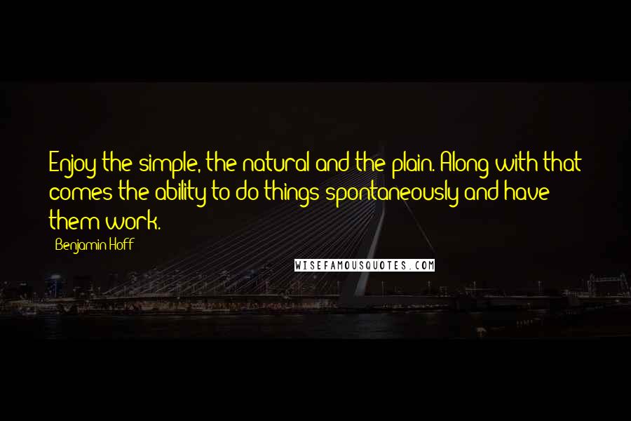 Benjamin Hoff Quotes: Enjoy the simple, the natural and the plain. Along with that comes the ability to do things spontaneously and have them work.