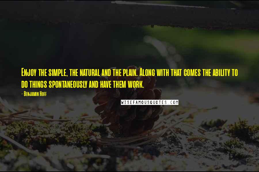 Benjamin Hoff Quotes: Enjoy the simple, the natural and the plain. Along with that comes the ability to do things spontaneously and have them work.