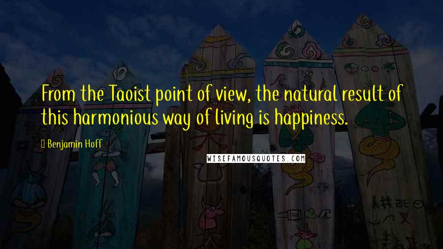 Benjamin Hoff Quotes: From the Taoist point of view, the natural result of this harmonious way of living is happiness.