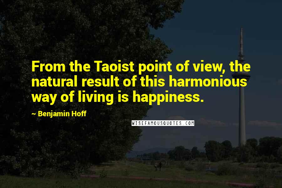 Benjamin Hoff Quotes: From the Taoist point of view, the natural result of this harmonious way of living is happiness.