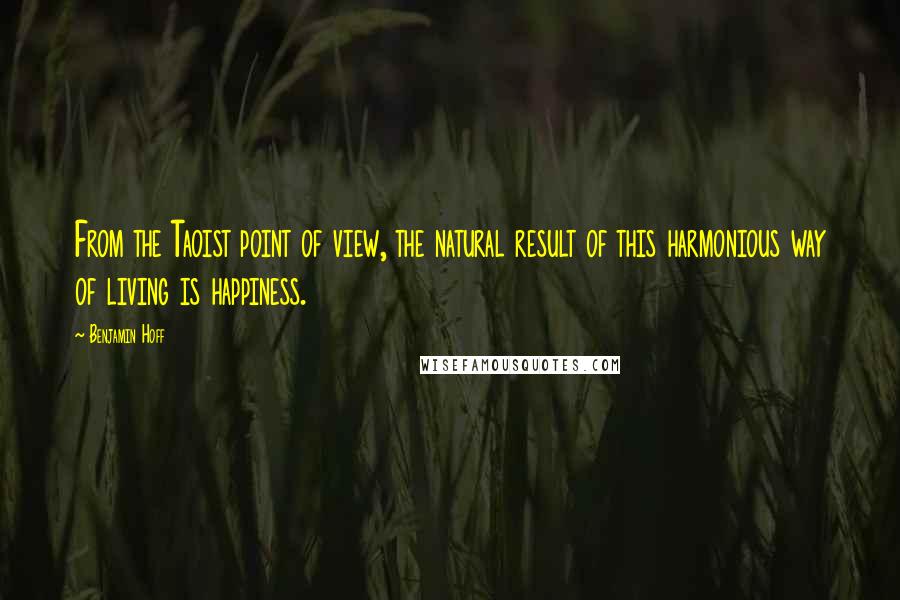 Benjamin Hoff Quotes: From the Taoist point of view, the natural result of this harmonious way of living is happiness.