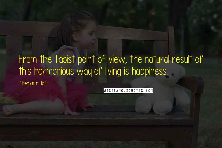 Benjamin Hoff Quotes: From the Taoist point of view, the natural result of this harmonious way of living is happiness.