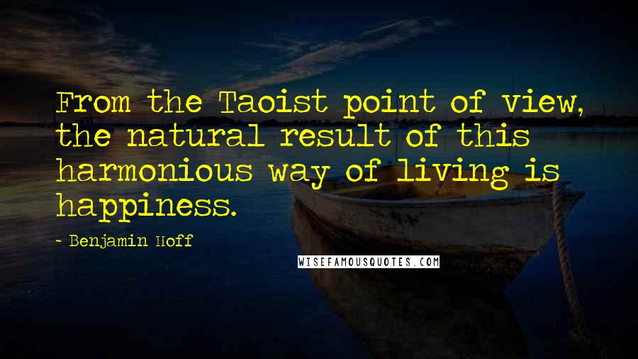 Benjamin Hoff Quotes: From the Taoist point of view, the natural result of this harmonious way of living is happiness.