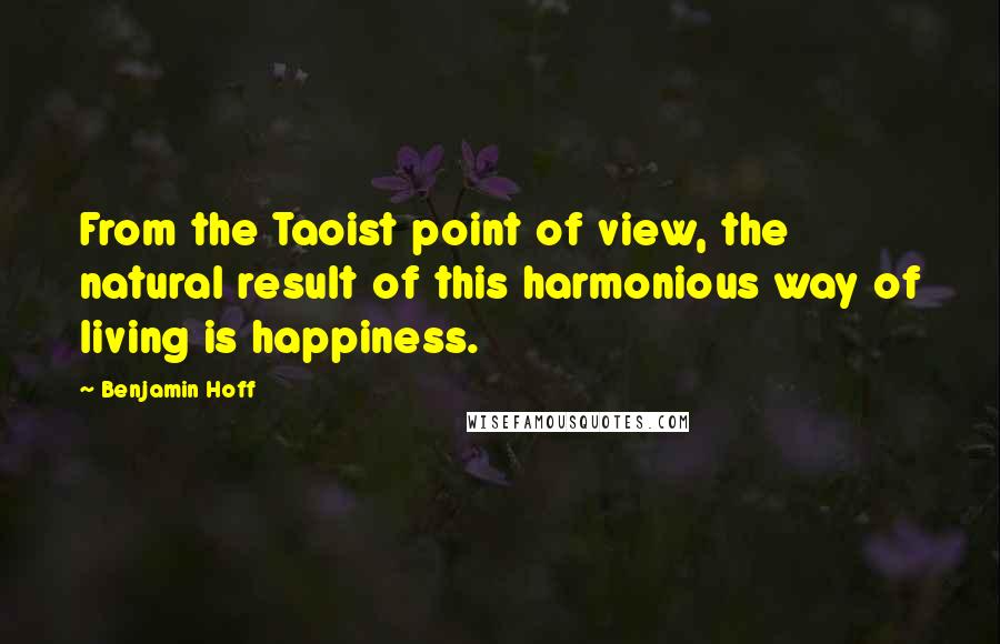 Benjamin Hoff Quotes: From the Taoist point of view, the natural result of this harmonious way of living is happiness.