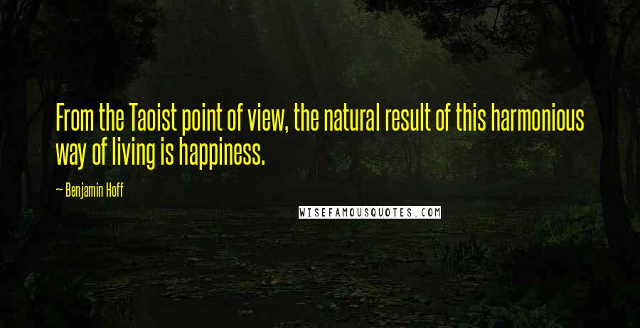 Benjamin Hoff Quotes: From the Taoist point of view, the natural result of this harmonious way of living is happiness.